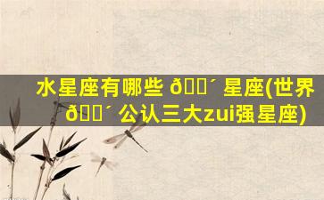 水星座有哪些 🌴 星座(世界 🌴 公认三大zui
强星座)